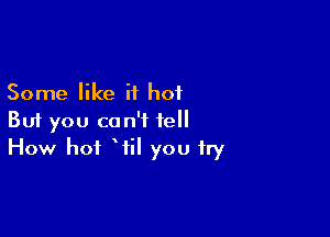 Some like it hot

But you can't tell
How hot Wil you try