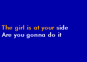 The girl is of your side

Are you gonna do if