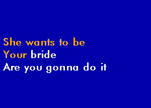 She wants to be

Your bride

Are you gonna do if