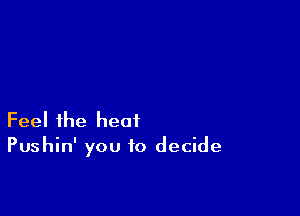 Feel the heat
Pushin' you to decide