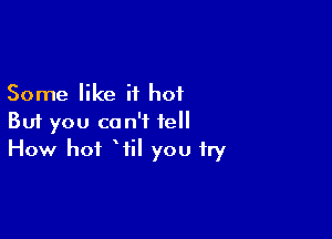 Some like it hot

But you can't tell
How hot Wil you try