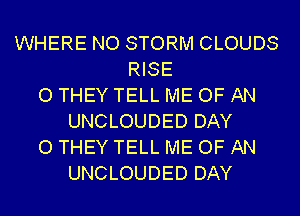 WHERE NO STORM CLOUDS
RISE
O THEY TELL ME OF AN
UNCLOUDED DAY
0 THEY TELL ME OF AN
UNCLOUDED DAY