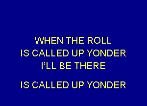 WHEN THE ROLL
IS CALLED UP YONDER
VLL BE THERE

IS CALLED UP YONDER