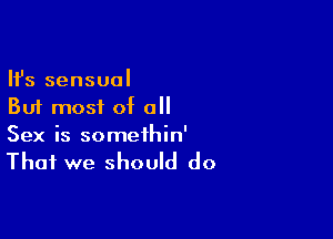 Ifs sensual
But most of all

Sex is somethin'

That we should do