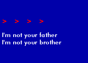 I'm not your father
I'm not your brother