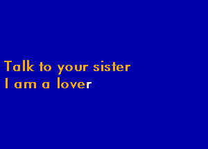 Talk to your sister

I am a lover