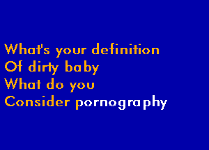 Whafs your definition
Of dirty be by

What do you
Consider pornography