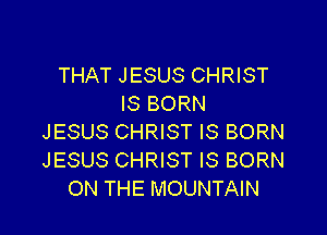 THAT JESUS CHRIST
IS BORN

JESUS CHRIST IS BORN
JESUS CHRIST IS BORN
ON THE MOUNTAIN