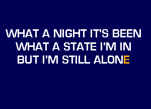 WHAT A NIGHT ITS BEEN
WHAT A STATE I'M IN
BUT I'M STILL ALONE