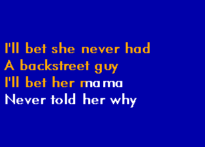 I'll bet she never had
A backstreet guy

I'll bet her ma mo
Never told her why