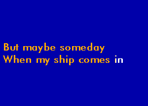 But maybe someday

When my ship comes in