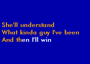 She'll understand

What kinda guy I've been
And then I'll win