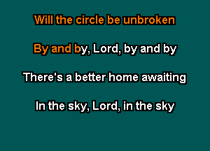 Will the circle be unbroken

By and by, Lord, by and by

There's a better home awaiting

In the sky. Lord, in the sky