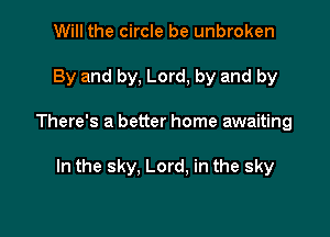 Will the circle be unbroken

By and by, Lord, by and by

There's a better home awaiting

In the sky. Lord, in the sky