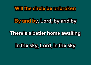 Will the circle be unbroken

By and by, Lord, by and by

There's a better home awaiting

In the sky. Lord, in the sky