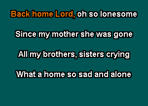 Back home Lord, oh so lonesome
Since my mother she was gone
All my brothers, sisters crying

What a home so sad and alone