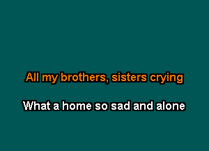 All my brothers, sisters crying

What a home so sad and alone