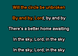 Will the circle be unbroken
By and by, Lord, by and by

There's a better home awaiting

In the sky, Lord, in the sky

In the sky, Lord, in the sky I