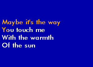 Maybe it's the way

You touch me

With the warmth
Of the sun