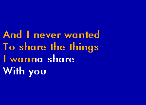 And I never wanted
To share the things

I wanna shore

With you