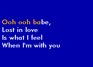 Ooh ooh babe,

Lost in love

Is what I feel
When I'm with you