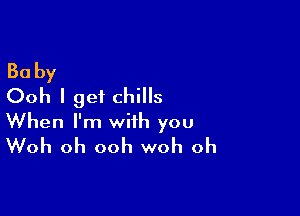 Baby
Ooh I get chills

When I'm with you
Woh oh ooh woh oh