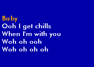 Baby
Ooh I get chills

When I'm with you
Woh oh ooh
Woh oh oh oh