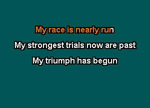 My race is nearly run

My strongest trials now are past

My triumph has begun