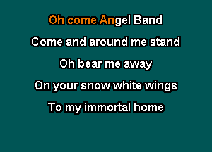 Oh come Angel Band
Come and around me stand

0h bear me away

On your snow white wings

To my immortal home