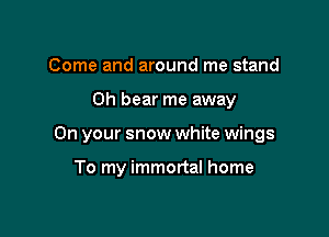 Come and around me stand

0h bear me away

On your snow white wings

To my immortal home