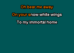 0h bear me away

On your snow white wings

To my immortal home