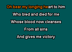 0h bear my longing heart to him
Who bled and died for me
Whose blood now cleanses

From all sins

And gives me victory