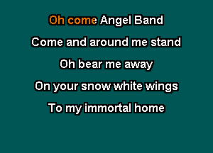 Oh come Angel Band
Come and around me stand

0h bear me away

On your snow white wings

To my immortal home