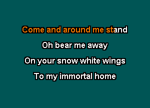 Come and around me stand

0h bear me away

On your snow white wings

To my immortal home