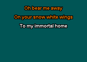0h bear me away

On your snow white wings

To my immortal home