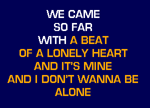 WE CAME
SO FAR
WITH A BEAT
OF A LONELY HEART
AND ITS MINE
AND I DON'T WANNA BE
ALONE