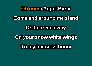 Oh come Angel Band
Come and around me stand

0h bear me away

On your snow white wings

To my immortal home