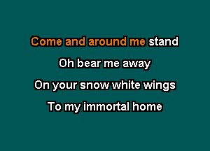Come and around me stand

0h bear me away

On your snow white wings

To my immortal home