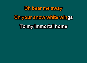 0h bear me away

On your snow white wings

To my immortal home