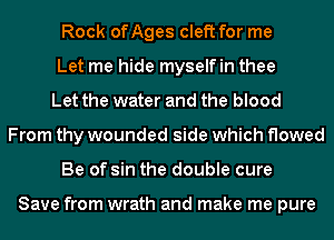 Rock onges cleft for me
Let me hide myself in thee
Let the water and the blood
From thy wounded side which flowed
Be of sin the double cure

Save from wrath and make me pure