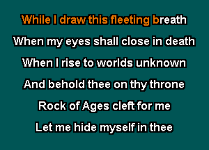 While I draw this fleeting breath
When my eyes shall close in death
When I rise to worlds unknown
And behold thee on thy throne
Rock onges cleft for me

Let me hide myself in thee