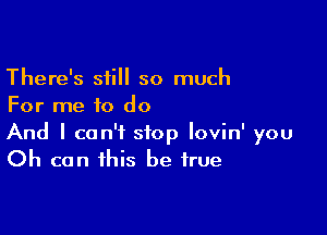 There's still so much
For me to do

And I can't stop lovin' you
Oh can this be true