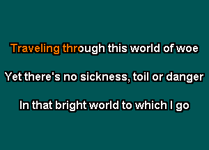Traveling through this world of woe
Yet there's no sickness, toil or danger

In that bright world to which I go