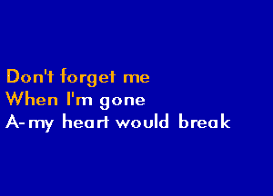 Don't forget me

When I'm gone
A- my head would break