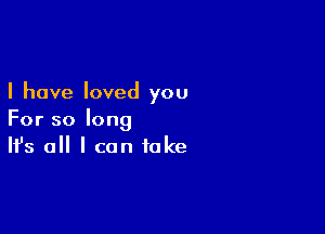 I have loved you

For so long
It's a I can take