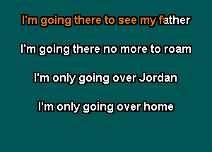 I'm going there to see my father

I'm going there no more to roam

I'm only going over Jordan

I'm only going over home
