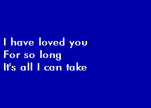 I have loved you

For so long
It's a I can take