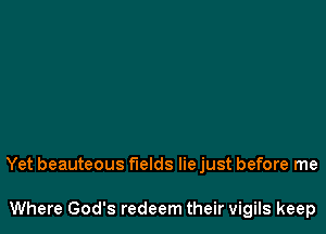 Yet beauteous fields lie just before me

Where God's redeem their vigils keep