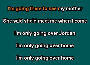 I'm going there to see my mother
She said she'd meet me when I come
I'm only going over Jordan
I'm only going over home

I'm only going over home