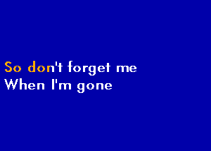 So don'i forget me

When I'm gone